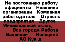 На постоянную работу официанты › Название организации ­ Компания-работодатель › Отрасль предприятия ­ Другое › Минимальный оклад ­ 18 000 - Все города Работа » Вакансии   . Ненецкий АО,Куя д.